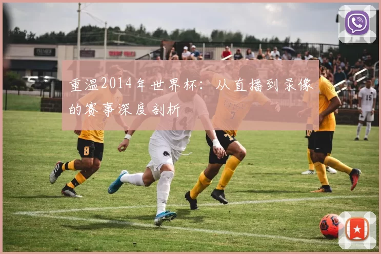 重温2014年世界杯：从直播到录像的赛事深度剖析