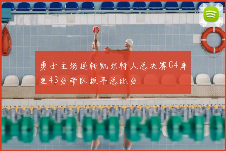 勇士主场逆转凯尔特人总决赛G4库里43分带队扳平总比分