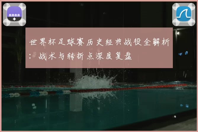 世界杯足球赛历史经典战役全解析：战术与转折点深度复盘