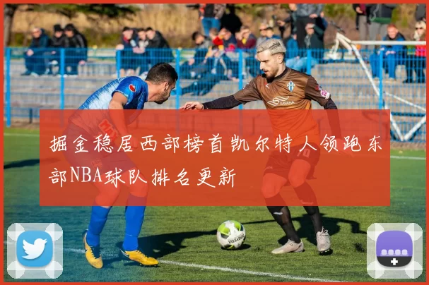 掘金稳居西部榜首凯尔特人领跑东部NBA球队排名更新