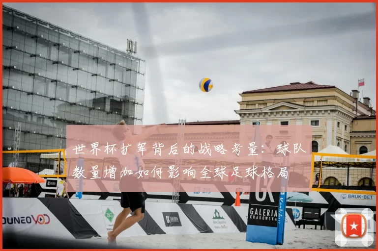 世界杯扩军背后的战略考量：球队数量增加如何影响全球足球格局