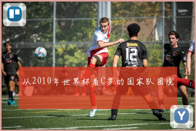 从2010年世界杯看C罗的国家队困境