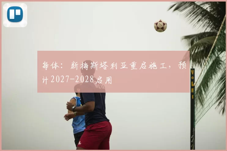 每体：新梅斯塔利亚重启施工，预计2027-2028启用