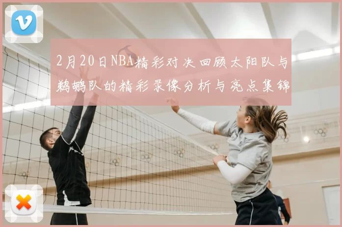2月20日NBA精彩对决回顾太阳队与鹈鹕队的精彩录像分析与亮点集锦
