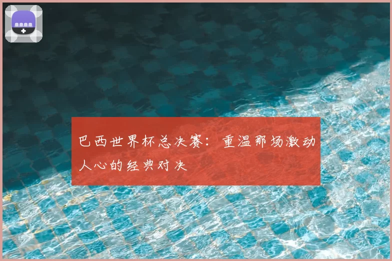 巴西世界杯总决赛:重温那场激动人心的经典对决