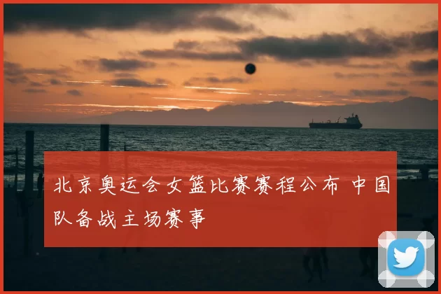 北京奥运会女篮比赛赛程公布 中国队备战主场赛事