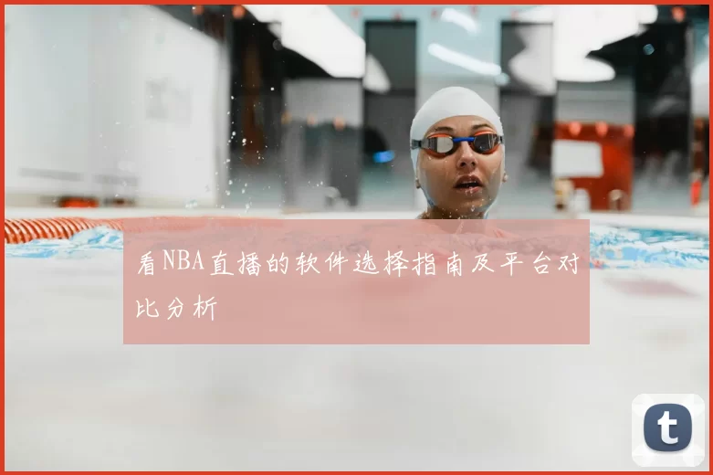 看NBA直播的软件选择指南及平台对比分析