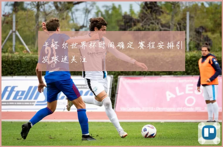 卡塔尔世界杯时间确定 赛程安排引发球迷关注
