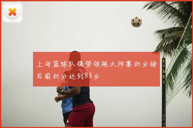 上海篮球队强势领跑大师赛积分榜目前积分达到88分