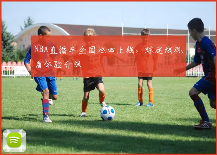 NBA直播车全国巡回上线，球迷线观看体验升级