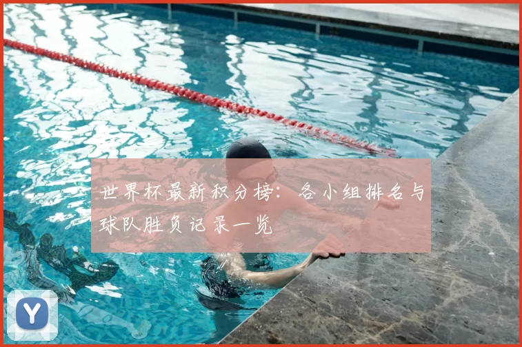 世界杯最新积分榜：各小组排名与球队胜负记录一览