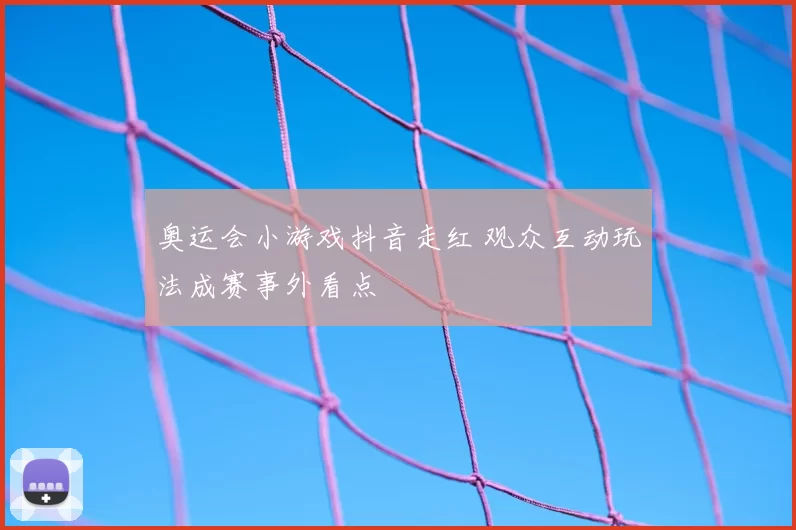 奥运会小游戏抖音走红 观众互动玩法成赛事外看点