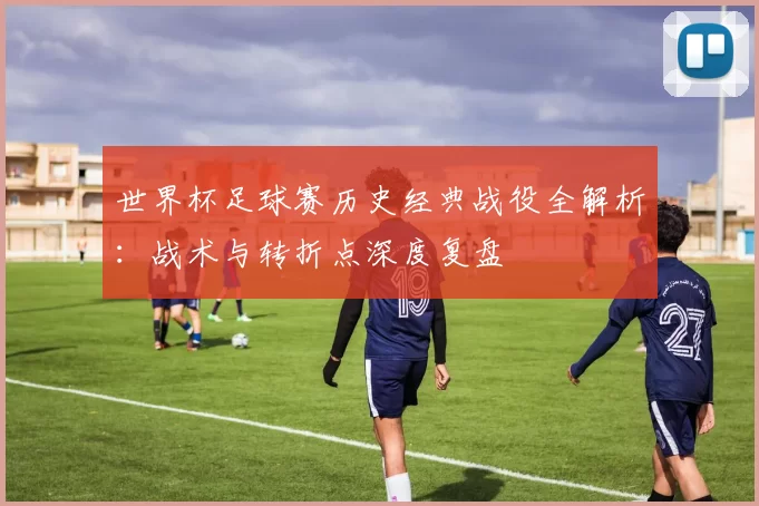 世界杯足球赛历史经典战役全解析:战术与转折点深度复盘