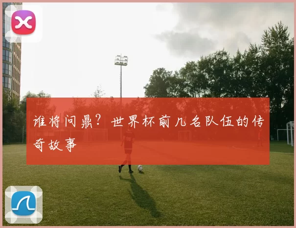 谁将问鼎？世界杯前几名队伍的传奇故事