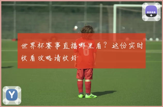 世界杯赛事直播哪里看?这份实时收看攻略请收好