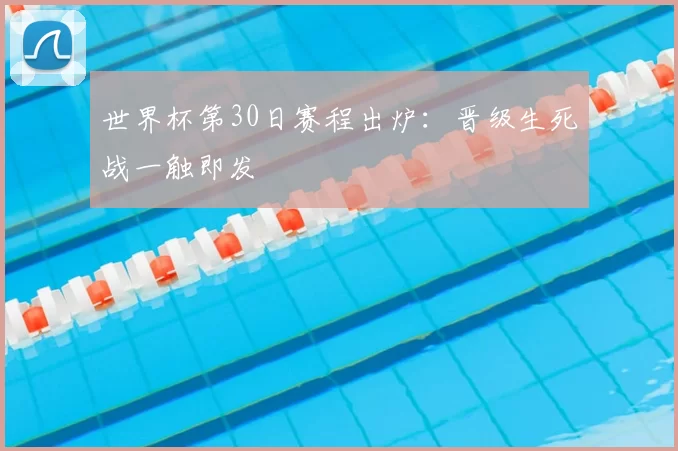 世界杯第30日赛程出炉：晋级生死战一触即发
