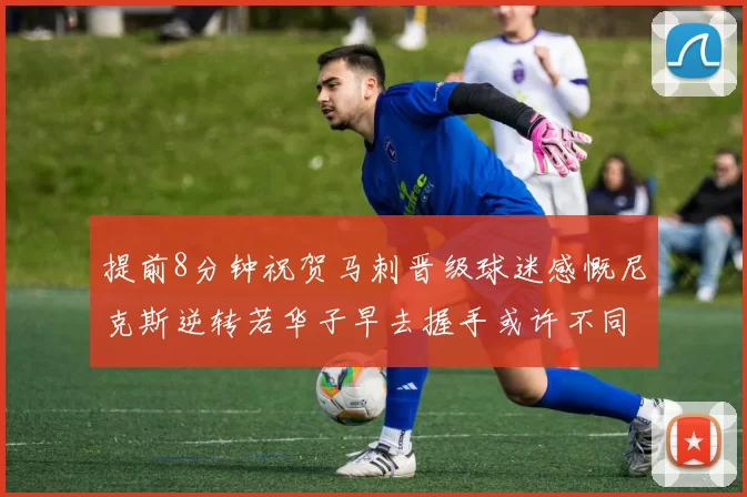提前8分钟祝贺马刺晋级球迷感慨尼克斯逆转若华子早去握手或许不同