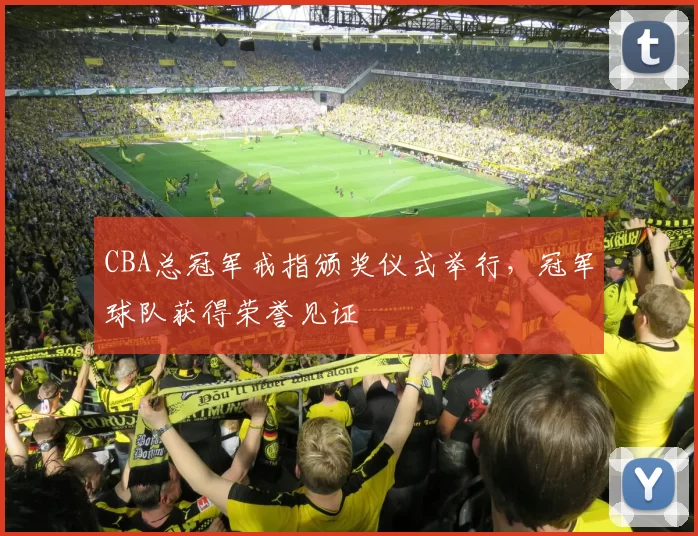 CBA总冠军戒指颁奖仪式举行,冠军球队获得荣誉见证