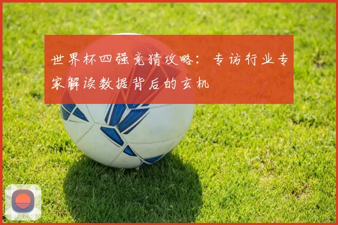 世界杯四强竞猜攻略：专访行业专家解读数据背后的玄机