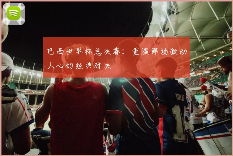 巴西世界杯总决赛:重温那场激动人心的经典对决