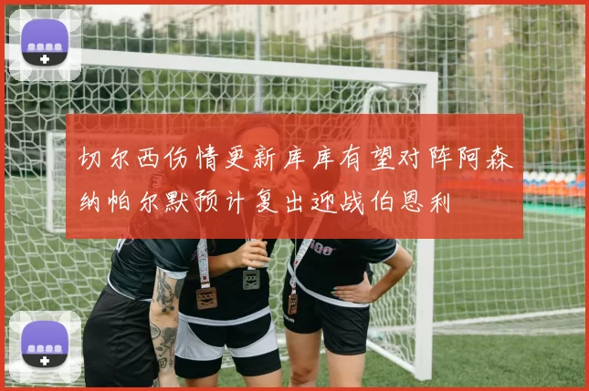 切尔西伤情更新库库有望对阵阿森纳帕尔默预计复出迎战伯恩利