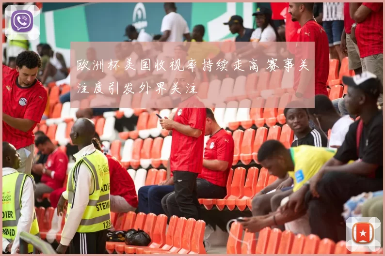 欧洲杯美国收视率持续走高 赛事关注度引发外界关注