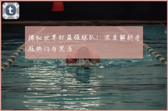 揭秘世界杯最强球队：深度解析夺冠热门与黑马