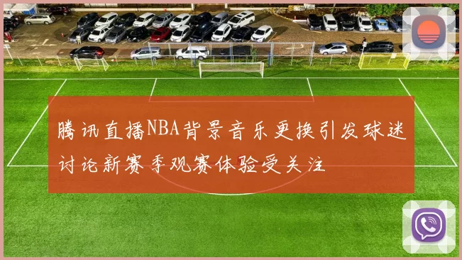 腾讯直播NBA背景音乐更换引发球迷讨论新赛季观赛体验受关注