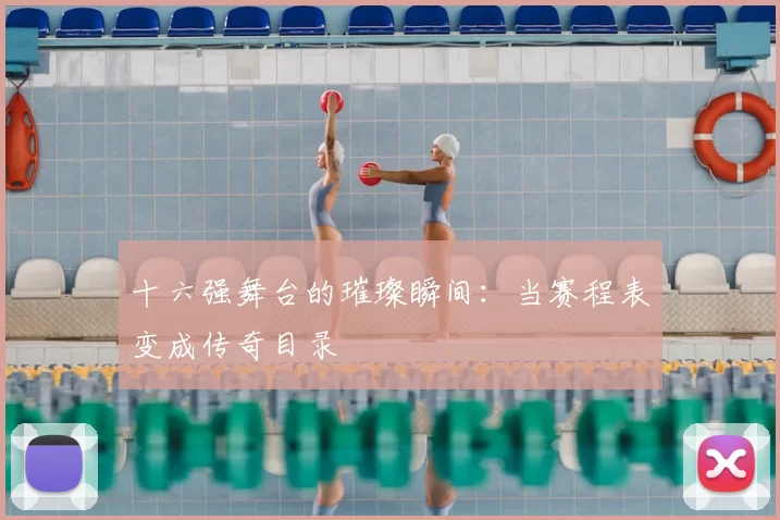十六强舞台的璀璨瞬间：当赛程表变成传奇目录