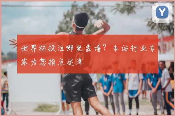 世界杯投注哪里靠谱？专访行业专家为您指点迷津