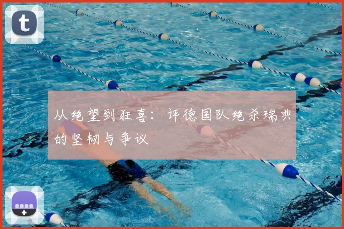从绝望到狂喜：评德国队绝杀瑞典的坚韧与争议