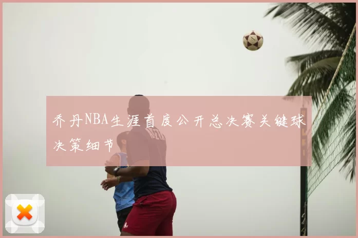乔丹NBA生涯首度公开总决赛关键球决策细节
