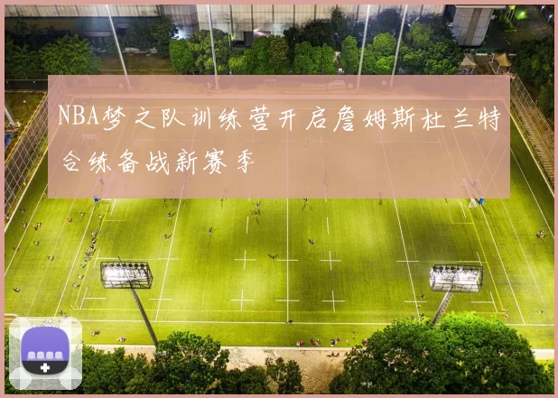 NBA梦之队训练营开启詹姆斯杜兰特合练备战新赛季