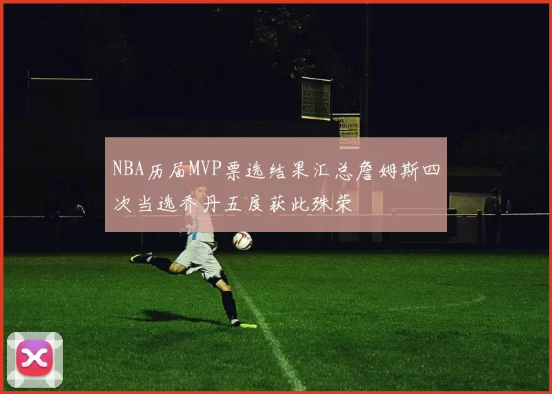 NBA历届MVP票选结果汇总詹姆斯四次当选乔丹五度获此殊荣