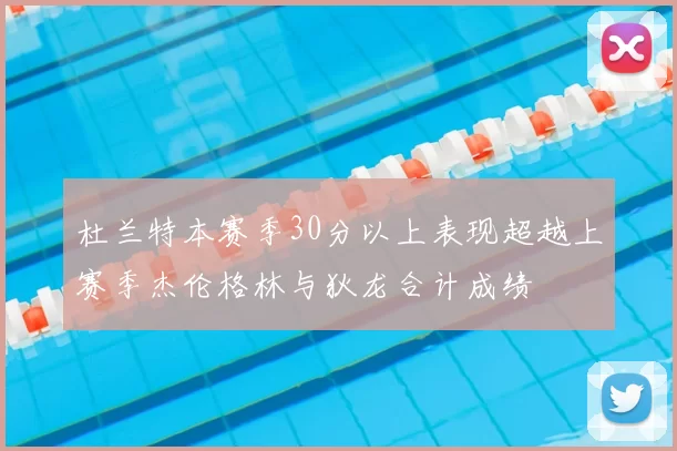 杜兰特本赛季30分以上表现超越上赛季杰伦格林与狄龙合计成绩