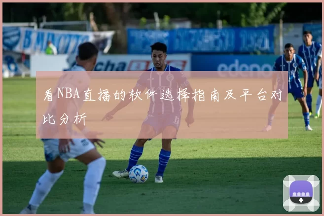 看NBA直播的软件选择指南及平台对比分析