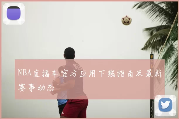 NBA直播车官方应用下载指南及最新赛事动态