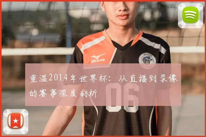 重温2014年世界杯：从直播到录像的赛事深度剖析