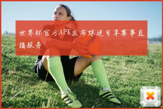 世界杯官方APK发布球迷可享赛事直播服务