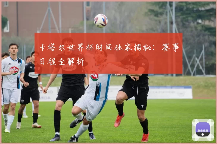 卡塔尔世界杯时间独家揭秘：赛事日程全解析