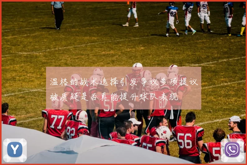 温格的战术选择引发争议多项提议被质疑是否真能提升球队表现