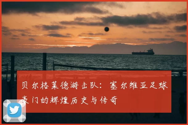 贝尔格莱德游击队：塞尔维亚足球豪门的辉煌历史与传奇