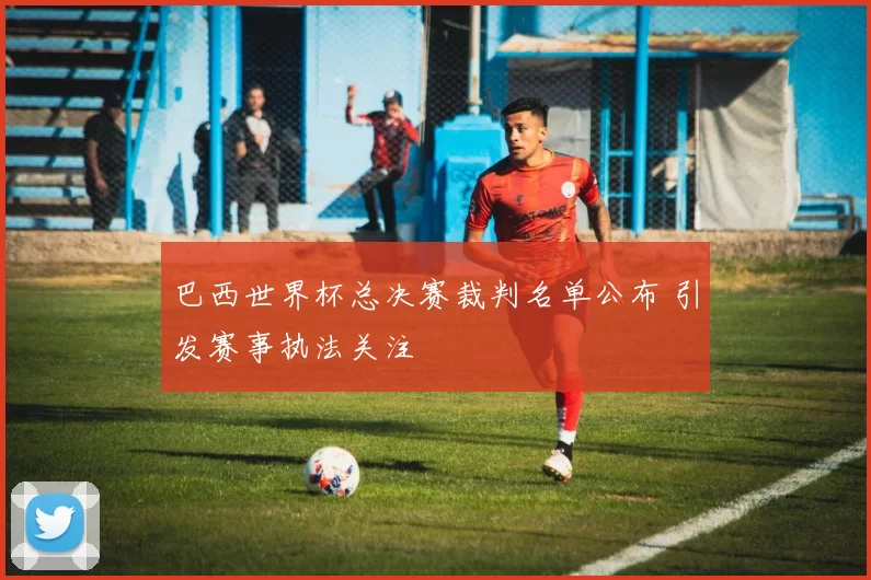 巴西世界杯总决赛裁判名单公布 引发赛事执法关注
