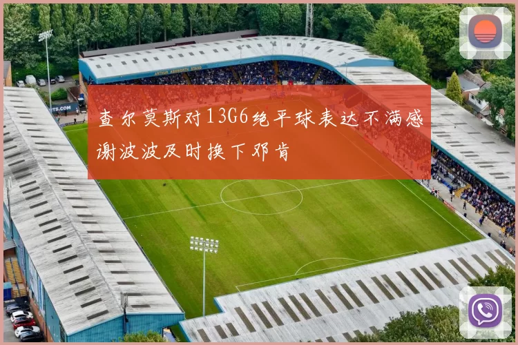 查尔莫斯对13G6绝平球表达不满感谢波波及时换下邓肯