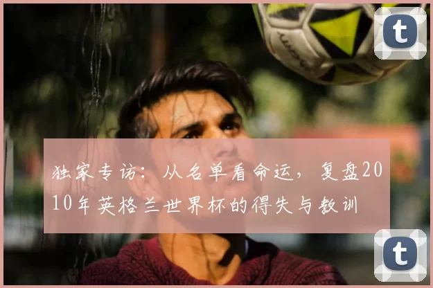 独家专访：从名单看命运，复盘2010年英格兰世界杯的得失与教训
