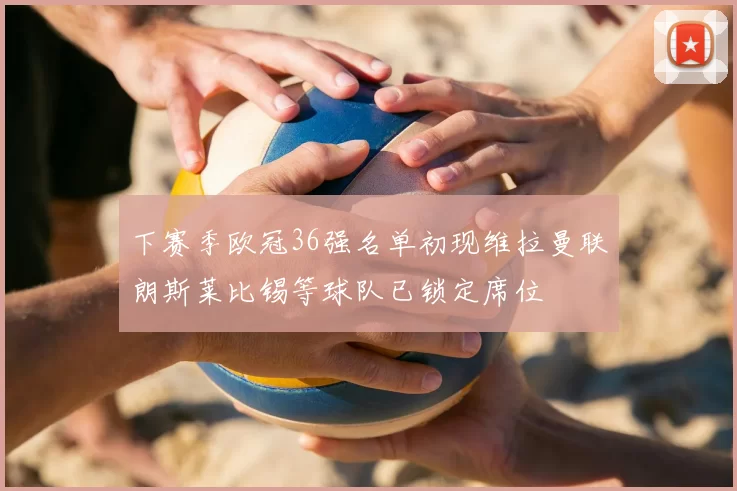 下赛季欧冠36强名单初现维拉曼联朗斯莱比锡等球队已锁定席位