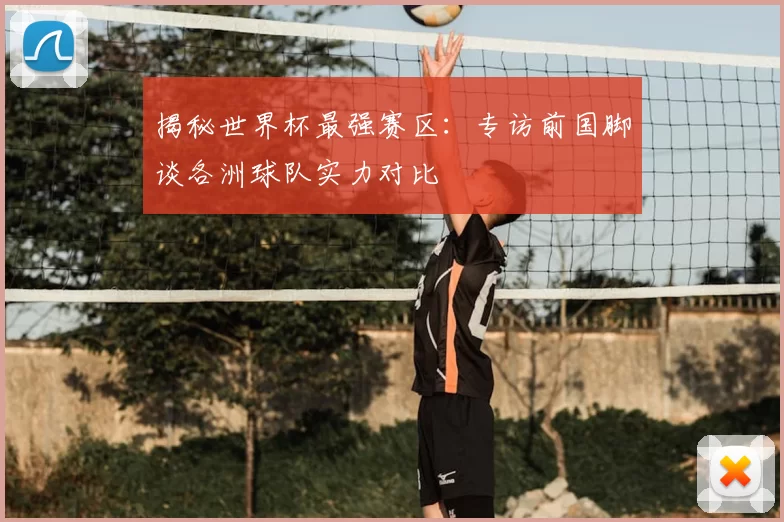 揭秘世界杯最强赛区：专访前国脚谈各洲球队实力对比