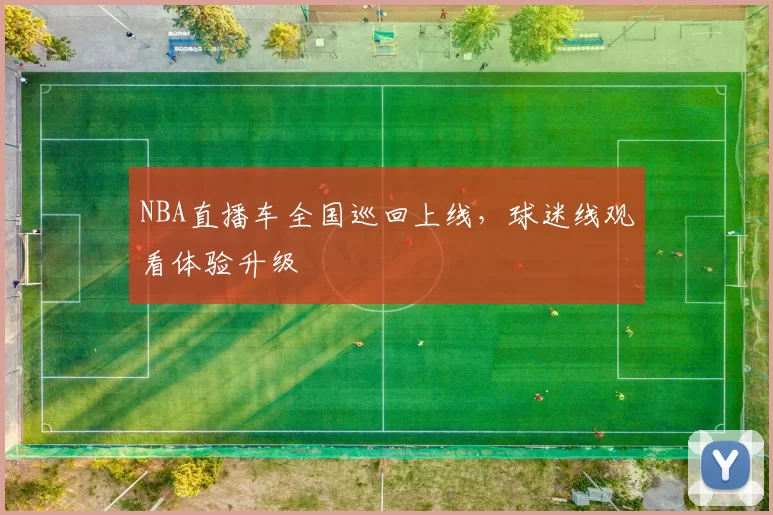 NBA直播车全国巡回上线，球迷线观看体验升级