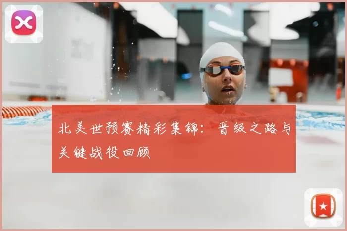北美世预赛精彩集锦：晋级之路与关键战役回顾