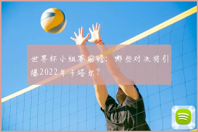 世界杯小组赛前瞻：哪些对决将引爆2022年卡塔尔？